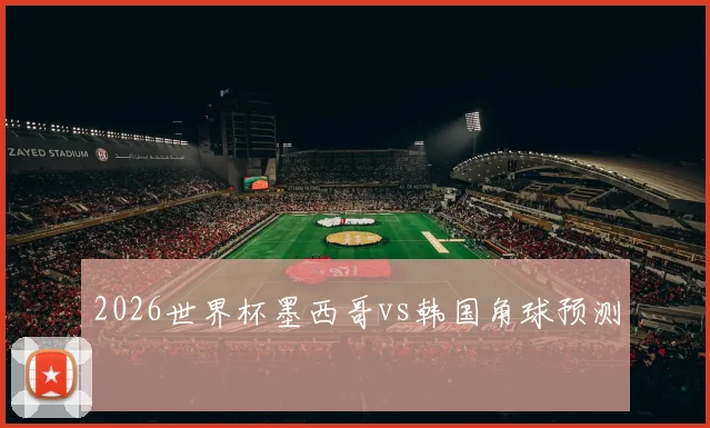 2026世界杯墨西哥vs韩国角球预测