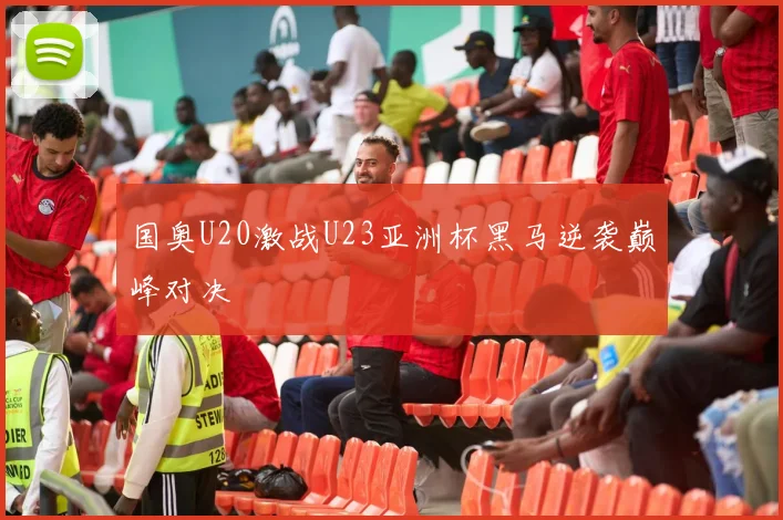 国奥U20激战U23亚洲杯黑马逆袭巅峰对决