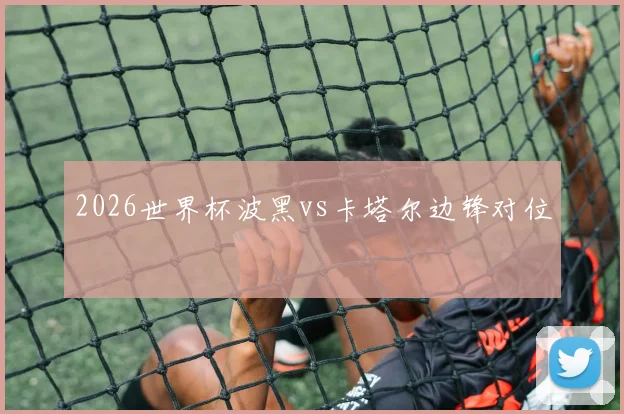 2026世界杯波黑vs卡塔尔边锋对位