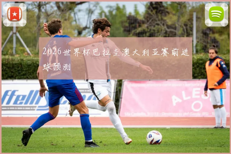 2026世界杯巴拉圭澳大利亚赛前进球预测