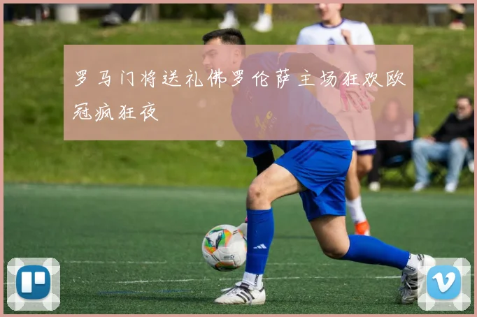 罗马门将送礼佛罗伦萨主场狂欢欧冠疯狂夜