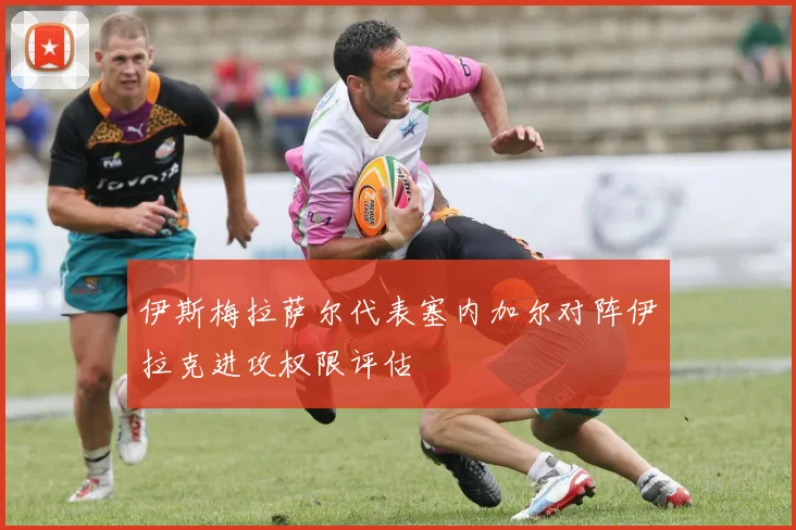 伊斯梅拉萨尔代表塞内加尔对阵伊拉克进攻权限评估