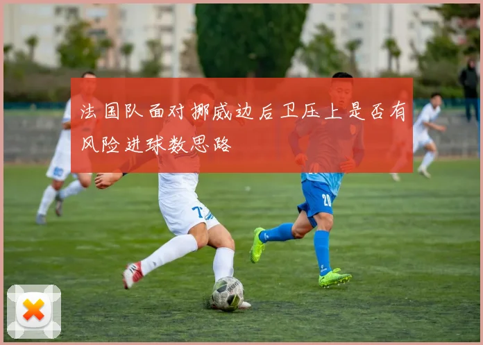 法国队面对挪威边后卫压上是否有风险进球数思路