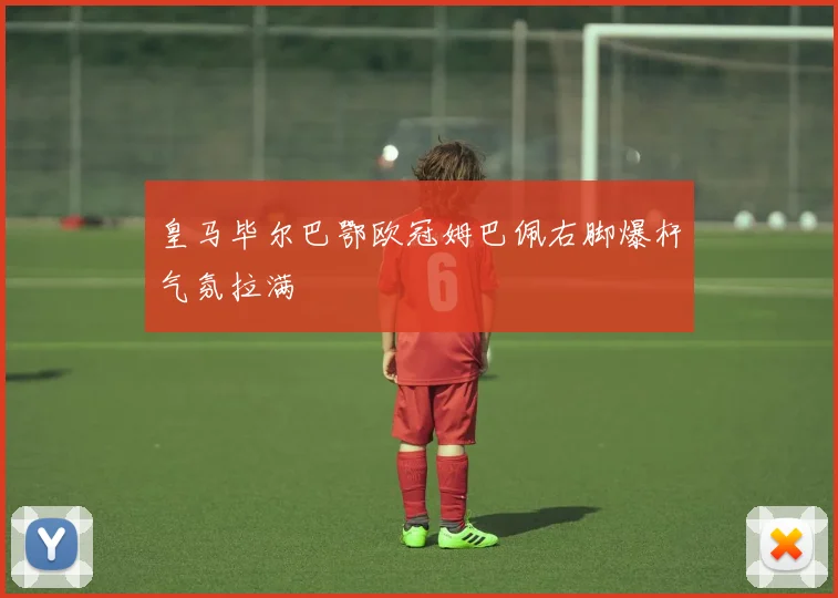 皇马毕尔巴鄂欧冠姆巴佩右脚爆杆气氛拉满