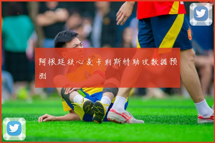 阿根廷核心麦卡利斯特助攻数据预测
