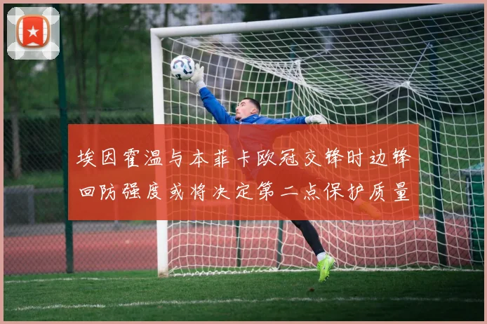 埃因霍温与本菲卡欧冠交锋时边锋回防强度或将决定第二点保护质量