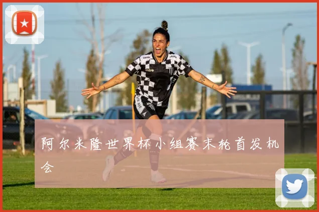 阿尔米隆世界杯小组赛末轮首发机会
