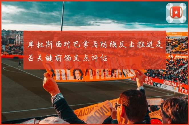 库杜斯面对巴拿马防线反击推进是否关键前场支点评估
