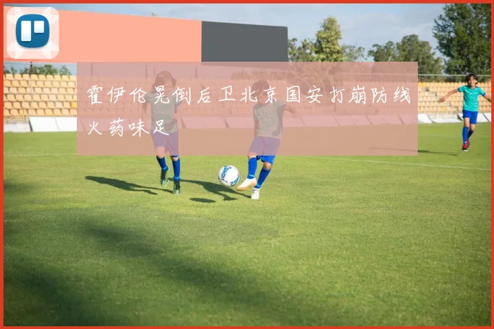 霍伊伦晃倒后卫北京国安打崩防线火药味足