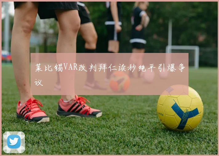 莱比锡VAR改判拜仁读秒绝平引爆争议