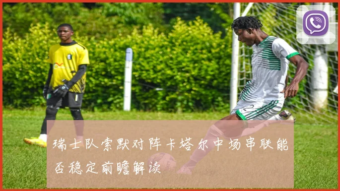 瑞士队索默对阵卡塔尔中场串联能否稳定前瞻解读