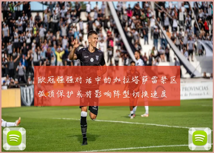 欧冠强强对话中的加拉塔萨雷禁区弧顶保护或将影响阵型切换速度