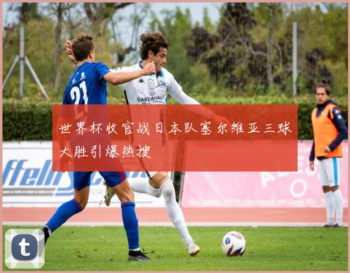 世界杯收官战日本队塞尔维亚三球大胜引爆热搜