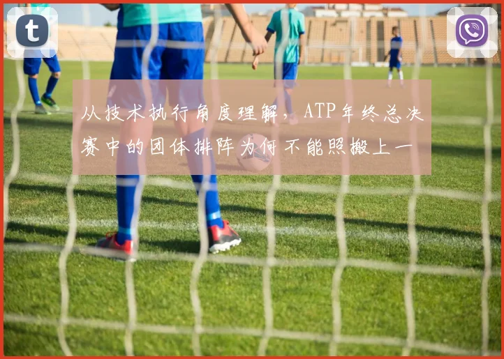 从技术执行角度理解,ATP年终总决赛中的团体排阵为何不能照搬上一场