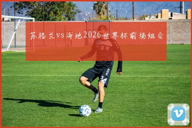 苏格兰vs海地2026世界杯前场组合