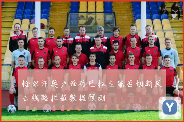 恰尔汗奥卢面对巴拉圭能否切断反击线路拦截数据预测