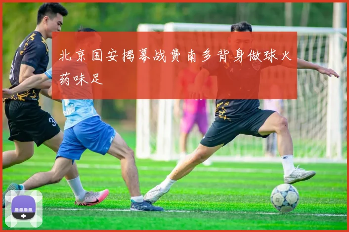 北京国安揭幕战费南多背身做球火药味足