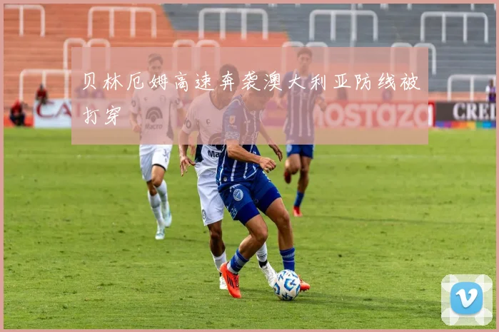 贝林厄姆高速奔袭澳大利亚防线被打穿