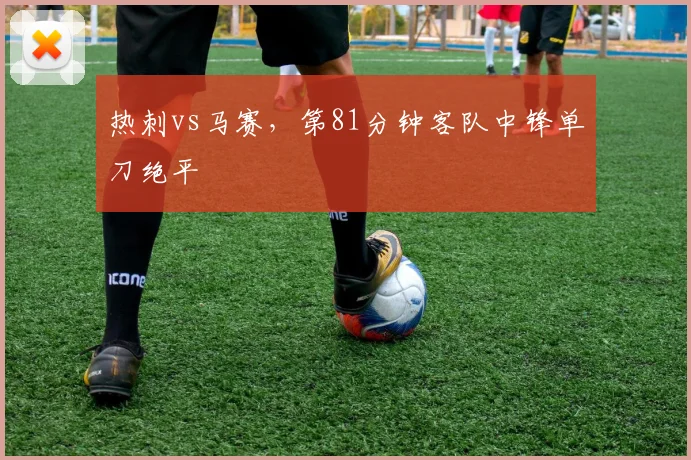 热刺vs马赛，第81分钟客队中锋单刀绝平