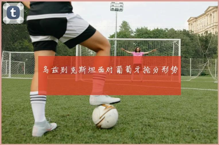 乌兹别克斯坦面对葡萄牙抢分形势