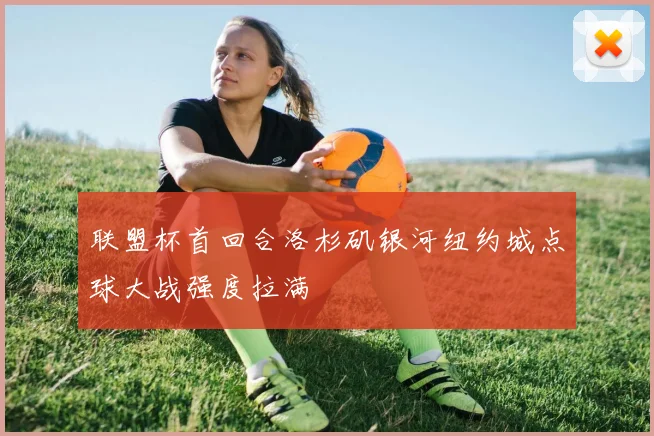 联盟杯首回合洛杉矶银河纽约城点球大战强度拉满