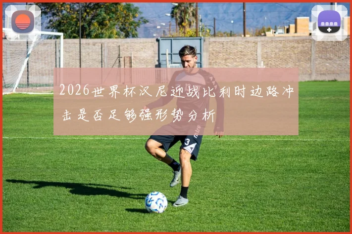 2026世界杯汉尼迎战比利时边路冲击是否足够强形势分析