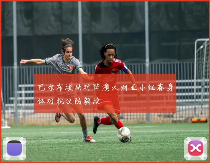 巴尔布埃纳对阵澳大利亚小组赛身体对抗攻防解读