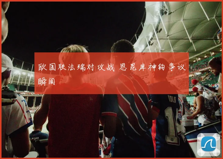 欧国联法瑞对攻战 恩昆库神钩争议瞬间