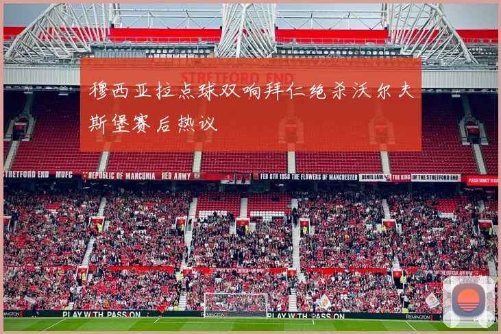 穆西亚拉点球双响拜仁绝杀沃尔夫斯堡赛后热议