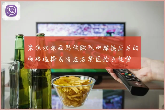 聚焦切尔西恩佐欧冠回撤接应后的线路选择或将左右禁区抢点优势