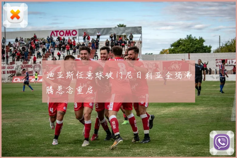 迪亚斯任意球破门尼日利亚全场沸腾悬念重启