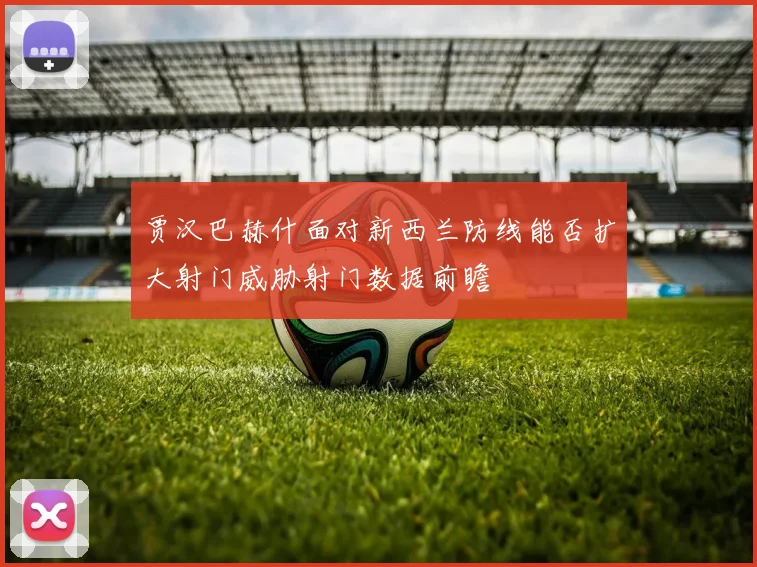 贾汉巴赫什面对新西兰防线能否扩大射门威胁射门数据前瞻
