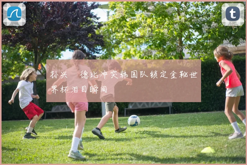 孙兴慜德比冲突韩国队锁定金靴世界杯泪目瞬间