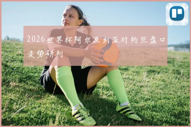 2026世界杯阿尔及利亚对约旦盘口走势研判