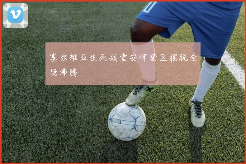 塞尔维亚生死战堂安律禁区摆脱全场沸腾