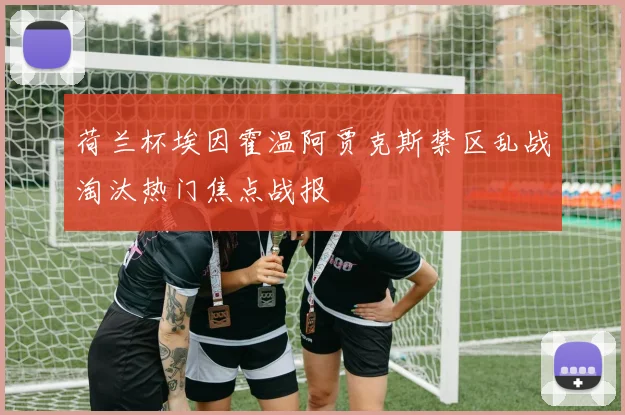 荷兰杯埃因霍温阿贾克斯禁区乱战淘汰热门焦点战报