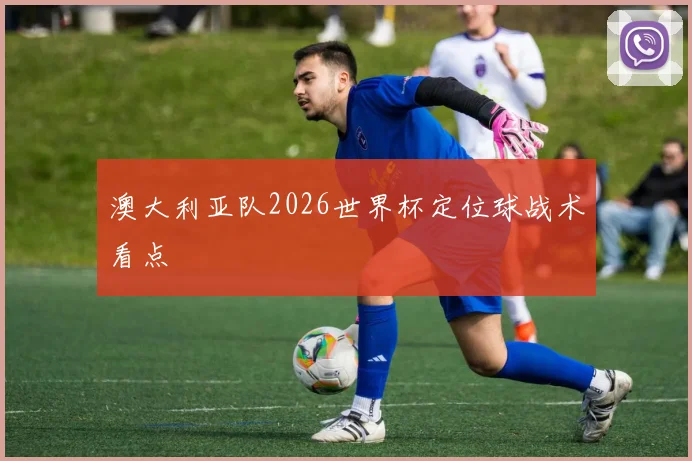 澳大利亚队2026世界杯定位球战术看点