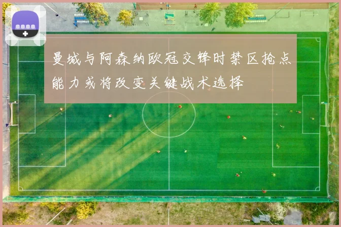 曼城与阿森纳欧冠交锋时禁区抢点能力或将改变关键战术选择