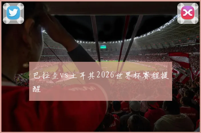 巴拉圭vs土耳其2026世界杯赛程提醒
