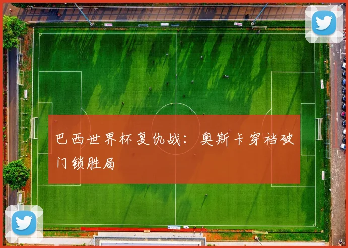 巴西世界杯复仇战：奥斯卡穿裆破门锁胜局