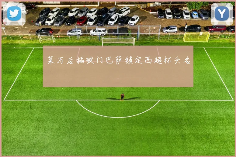 莱万后插破门巴萨锁定西超杯头名