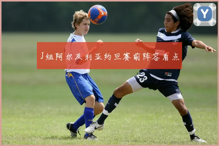 J组阿尔及利亚约旦赛前阵容看点