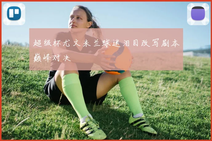 超级杯尤文米兰球迷泪目改写剧本巅峰对决