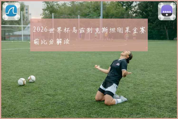 2026世界杯乌兹别克斯坦刚果金赛前比分解读