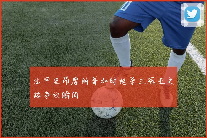 法甲里昂摩纳哥加时绝杀三冠王之路争议瞬间