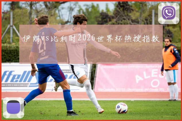 伊朗vs比利时2026世界杯热搜指数
