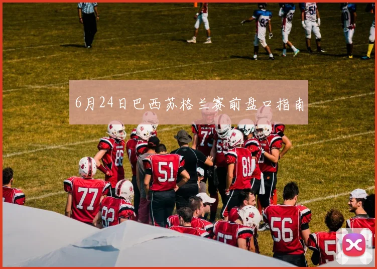 6月24日巴西苏格兰赛前盘口指南