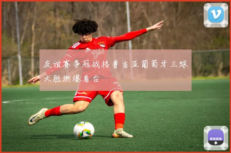 友谊赛争冠战格鲁吉亚葡萄牙三球大胜燃爆看台