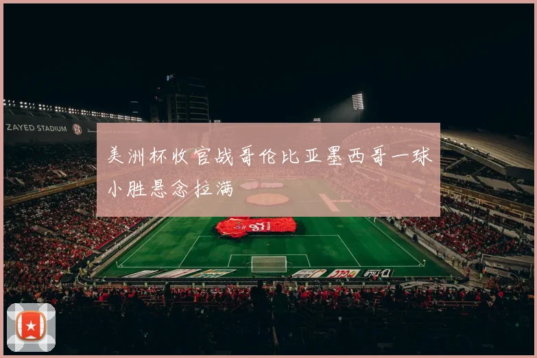 美洲杯收官战哥伦比亚墨西哥一球小胜悬念拉满