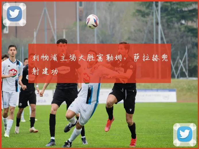 利物浦主场大胜富勒姆，萨拉赫兜射建功